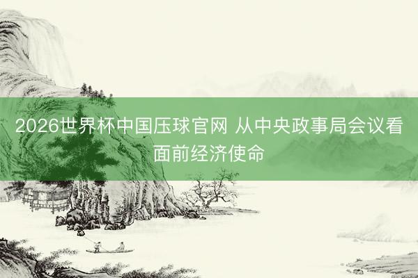 2026世界杯中国压球官网 从中央政事局会议看面前经济使命