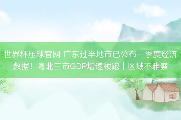 世界杯压球官网 广东过半地市已公布一季度经济数据!粤北三市GDP增速领跑|区域不雅察