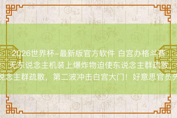 2026世界杯-最新版官方软件 白宫办格斗赛,有东说念主狡计搞蹙迫:无东说念主机装上爆炸物迫使东说念主群疏散,第二波冲击白宫大门!好意思官员先容细目→