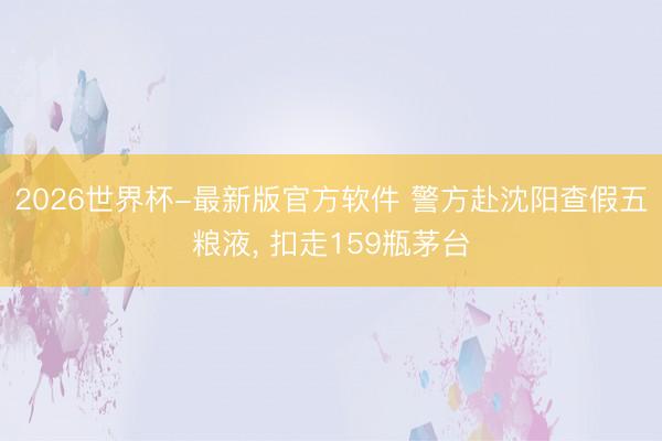 2026世界杯-最新版官方软件 警方赴沈阳查假五粮液， 扣走159瓶茅台
