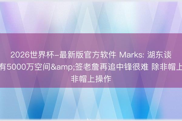 2026世界杯-最新版官方软件 Marks: 湖东谈主约有5000万空间&签老詹再追中锋很难 除非帽上操作