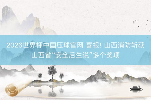 2026世界杯中国压球官网 喜报! 山西消防斩获山西省“安全后生说”多个奖项